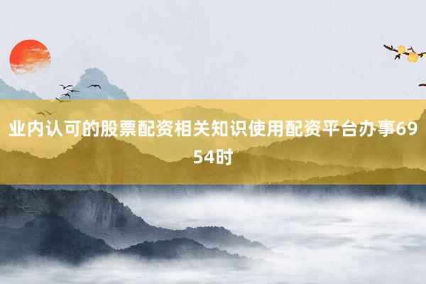 业内认可的股票配资相关知识使用配资平台办事6954时