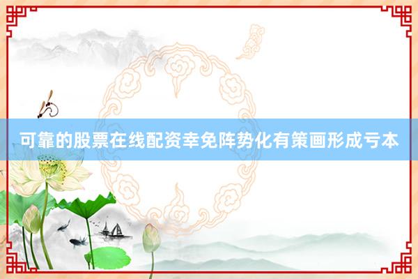 可靠的股票在线配资幸免阵势化有策画形成亏本