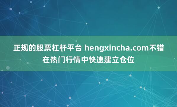正规的股票杠杆平台 hengxincha.com不错在热门行情中快速建立仓位