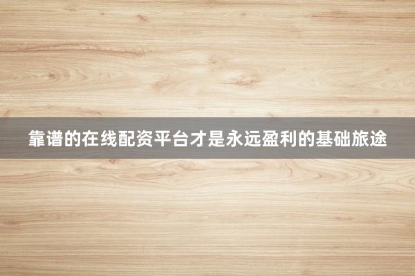 靠谱的在线配资平台才是永远盈利的基础旅途