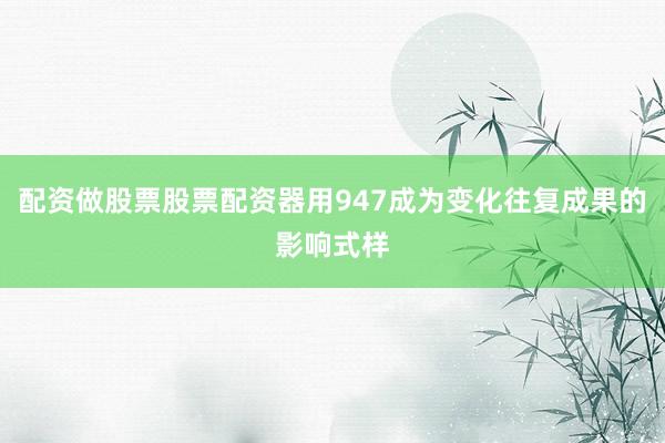 配资做股票股票配资器用947成为变化往复成果的影响式样