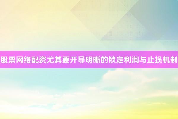 股票网络配资尤其要开导明晰的锁定利润与止损机制