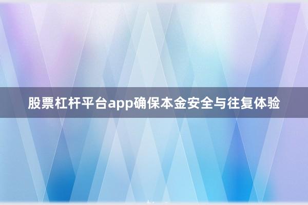 股票杠杆平台app确保本金安全与往复体验