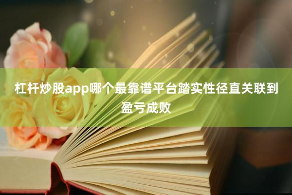 杠杆炒股app哪个最靠谱平台踏实性径直关联到盈亏成败