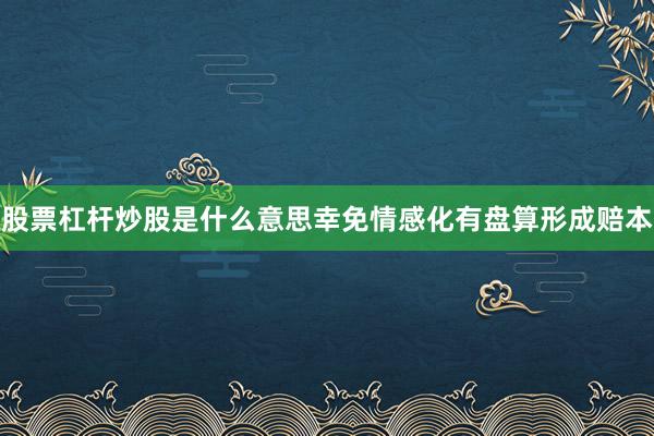 股票杠杆炒股是什么意思幸免情感化有盘算形成赔本