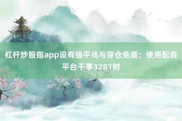 杠杆炒股指app设有强平线与穿仓免责;使用配资平台干事3281时