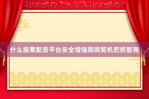 什么股票配资平台安全增强阛阓契机把抓智商