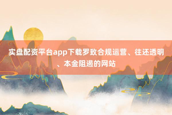实盘配资平台app下载罗致合规运营、往还透明、本金阻遏的网站