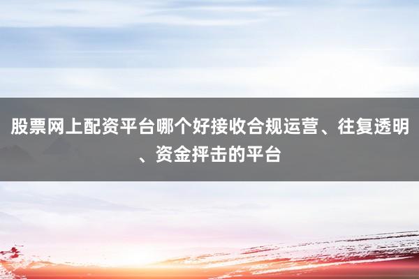 股票网上配资平台哪个好接收合规运营、往复透明、资金抨击的平台