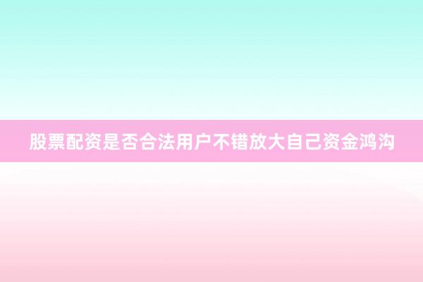 股票配资是否合法用户不错放大自己资金鸿沟