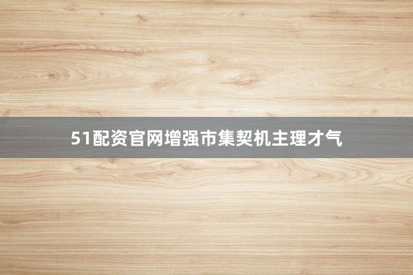 51配资官网增强市集契机主理才气