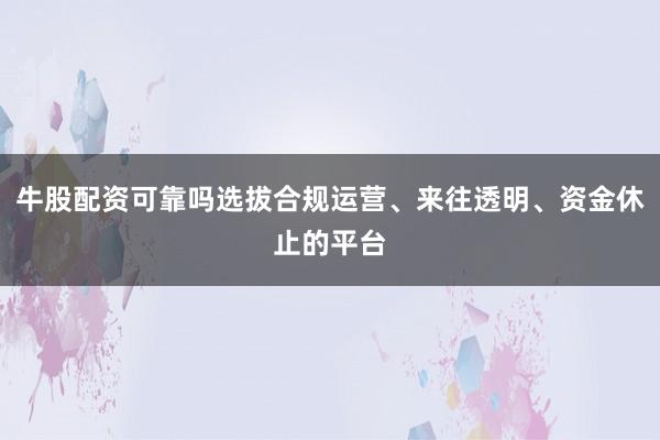 牛股配资可靠吗选拔合规运营、来往透明、资金休止的平台
