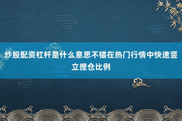 炒股配资杠杆是什么意思不错在热门行情中快速竖立捏仓比例