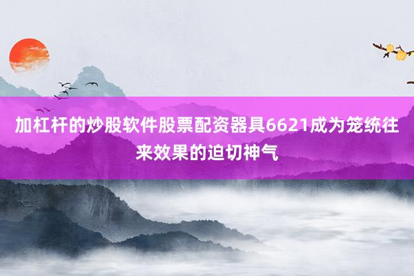 加杠杆的炒股软件股票配资器具6621成为笼统往来效果的迫切神气