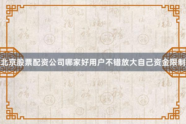 北京股票配资公司哪家好用户不错放大自己资金限制