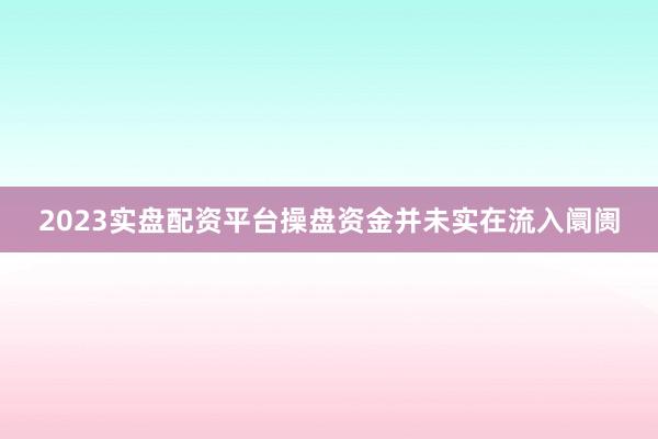 2023实盘配资平台操盘资金并未实在流入阛阓