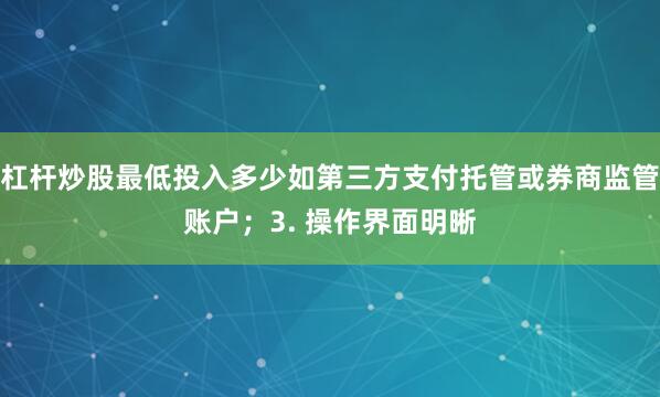 杠杆炒股最低投入多少如第三方支付托管或券商监管账户；3. 操作界面明晰