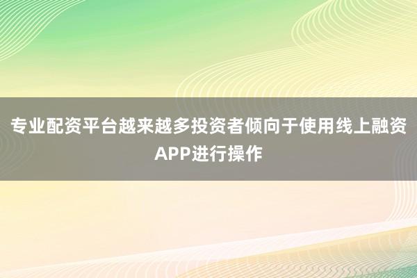 专业配资平台越来越多投资者倾向于使用线上融资APP进行操作