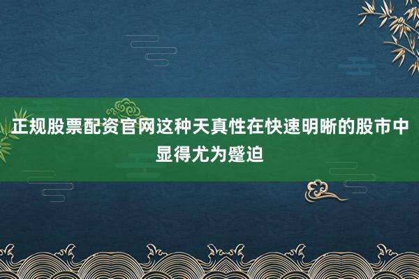 正规股票配资官网这种天真性在快速明晰的股市中显得尤为蹙迫
