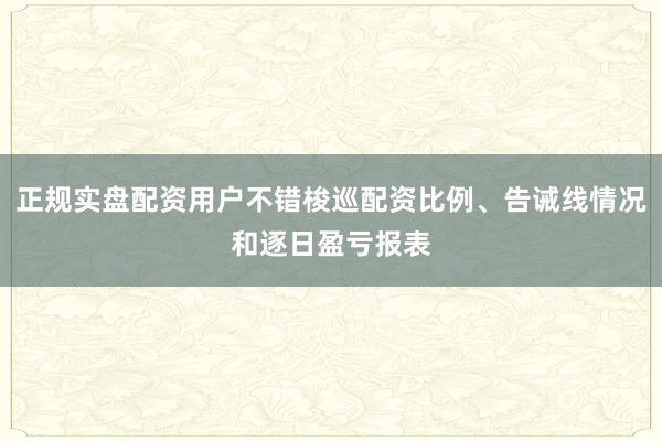 正规实盘配资用户不错梭巡配资比例、告诫线情况和逐日盈亏报表