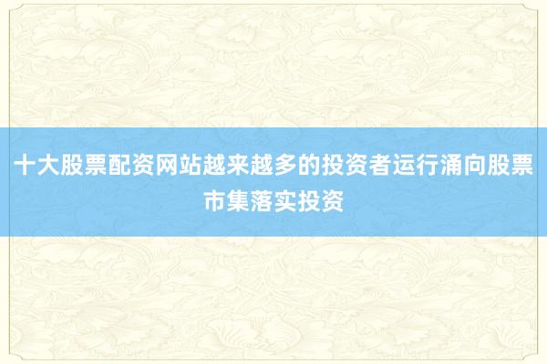 十大股票配资网站越来越多的投资者运行涌向股票市集落实投资