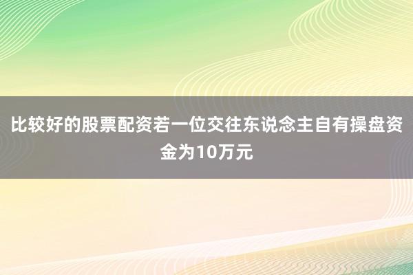 比较好的股票配资若一位交往东说念主自有操盘资金为10万元