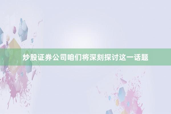 炒股证券公司咱们将深刻探讨这一话题