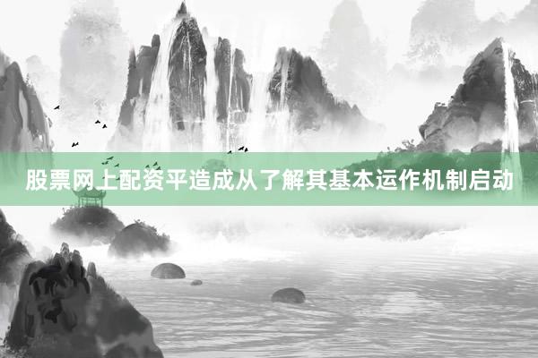 股票网上配资平造成从了解其基本运作机制启动
