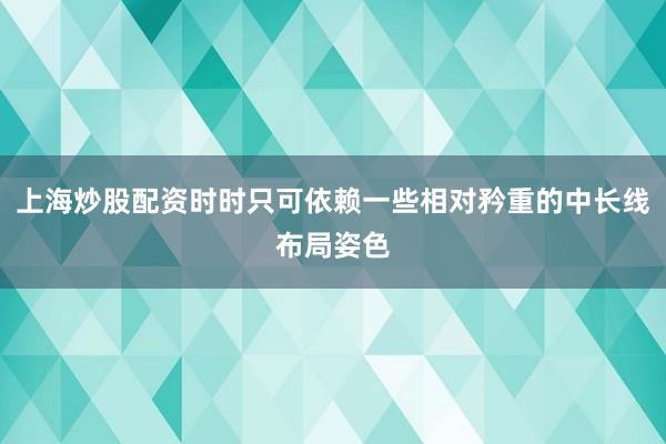 上海炒股配资时时只可依赖一些相对矜重的中长线布局姿色