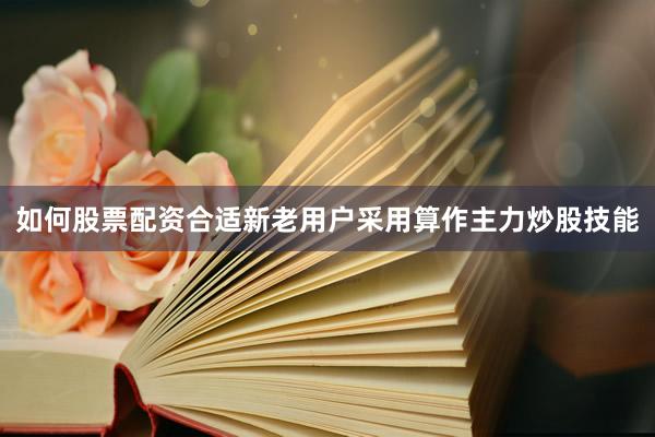 如何股票配资合适新老用户采用算作主力炒股技能
