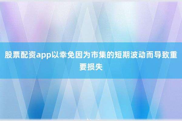 股票配资app以幸免因为市集的短期波动而导致重要损失