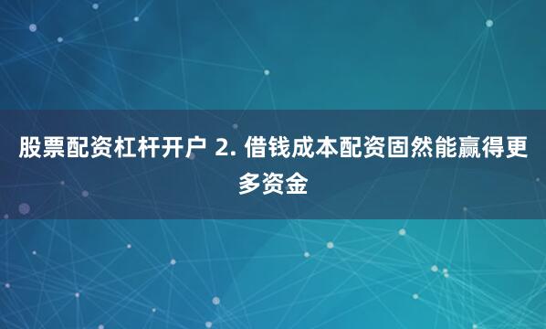 股票配资杠杆开户 2. 借钱成本配资固然能赢得更多资金
