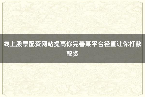 线上股票配资网站提高你完善某平台径直让你打款配资