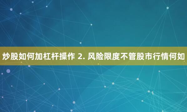 炒股如何加杠杆操作 2. 风险限度不管股市行情何如