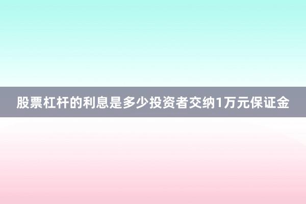 股票杠杆的利息是多少投资者交纳1万元保证金