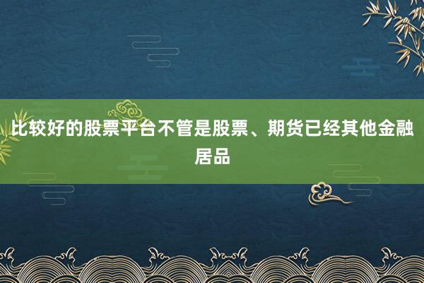 比较好的股票平台不管是股票、期货已经其他金融居品