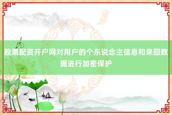 股票配资开户网对用户的个东说念主信息和来回数据进行加密保护