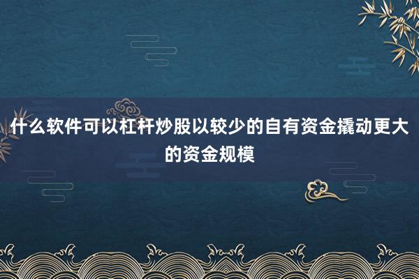 什么软件可以杠杆炒股以较少的自有资金撬动更大的资金规模