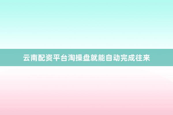 云南配资平台淘操盘就能自动完成往来