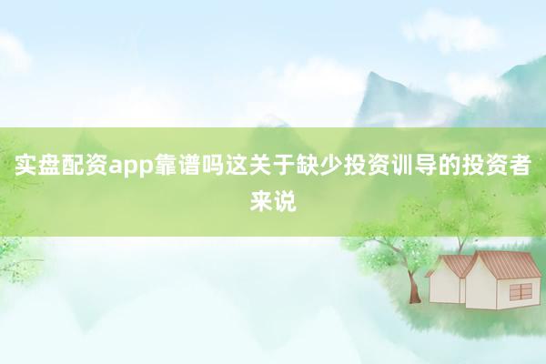 实盘配资app靠谱吗这关于缺少投资训导的投资者来说