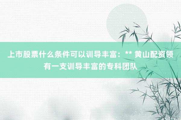 上市股票什么条件可以训导丰富：** 黄山配资领有一支训导丰富的专科团队