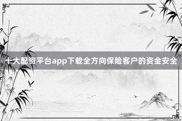 十大配资平台app下载全方向保险客户的资金安全