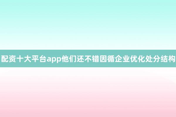 配资十大平台app他们还不错因循企业优化处分结构