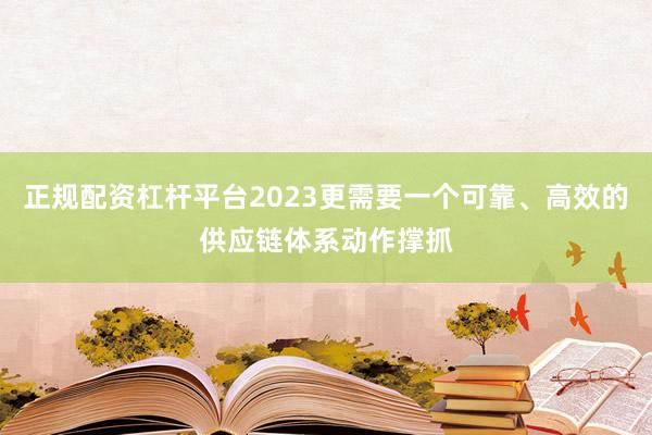 正规配资杠杆平台2023更需要一个可靠、高效的供应链体系动作撑抓