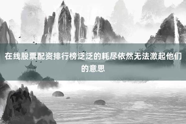 在线股票配资排行榜泛泛的耗尽依然无法激起他们的意思
