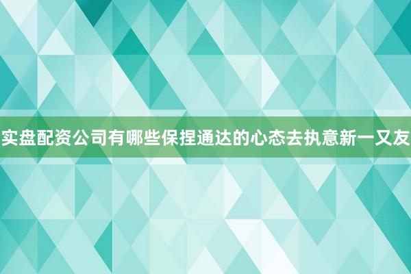 实盘配资公司有哪些保捏通达的心态去执意新一又友