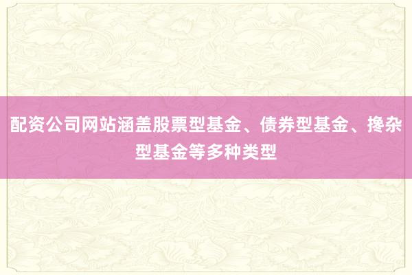 配资公司网站涵盖股票型基金、债券型基金、搀杂型基金等多种类型