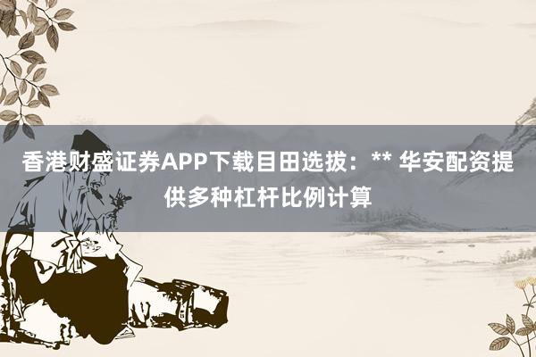 香港财盛证券APP下载目田选拔：** 华安配资提供多种杠杆比例计算