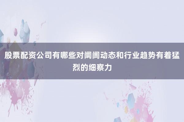 股票配资公司有哪些对阛阓动态和行业趋势有着猛烈的细察力