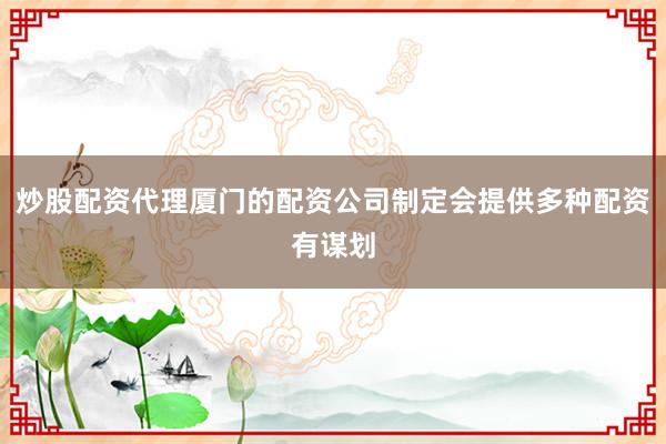 炒股配资代理厦门的配资公司制定会提供多种配资有谋划